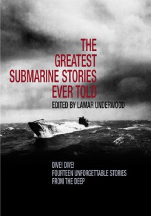 The Greatest Submarine Stories Ever Told: Dive! Dive! Fourteen Unforgettable Stories from the Deep - Lamar Underwood