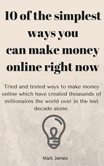 10 of the simplest ways you can make money online right now, Tried and tested ways to make money online which have created thousands of millionaires the world over in the last decade alone. - Mark James James