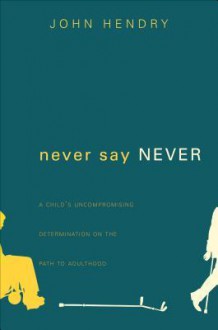 Never Say Never: A Child's Uncompromising Determination on the Path to Adulthood - John Hendry