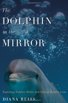 The Dolphin in the Mirror: Exploring Dolphin Minds and Saving Dolphin Lives - Diana Reiss