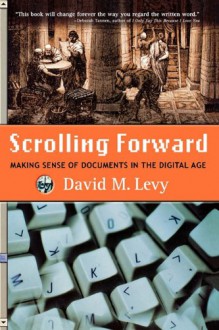 Scrolling Forward: Making Sense of Documents in the Digital Age - David M. Levy