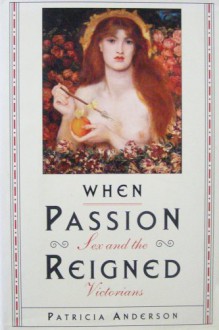 When Passion Reigned: Sex and Victorians - Patricia Anderson