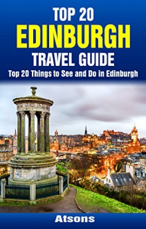 Top 20 Things to See and Do in Edinburgh - Top 20 Edinburgh Travel Guide (Europe Travel Series Book 38) - Atsons