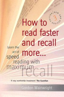 How to Read Faster and Recall More: Learn the Art of Speed Reading with Maximum Recall - Gordon R. Wainwright