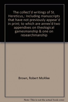 The collect'd writings of St. Hereticus,: Including manuscripts that have not previously appear'd in print; to which are annex'd two appendixes on theological gamesmanship & one on researchmanship - Robert McAfee Brown