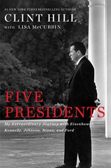 Five Presidents: My Extraordinary Journey with Eisenhower, Kennedy, Johnson, Nixon, and Ford - Clint Hill,Lisa McCubbin