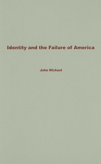 Identity and the Failure of America: From Thomas Jefferson to the War on Terror - John Michael