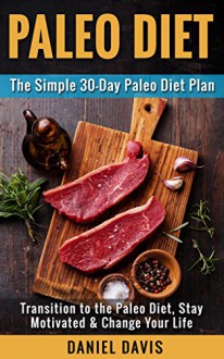 Paleo Diet: The Simple 30-Day Paleo Diet Plan - Transition to the Paleo Diet, Stay Motivated & Change Your Life (Paleo Diet Plan, Paleo Diet for Beginners, Paleo Recipes for Beginners) - Daniel Davis