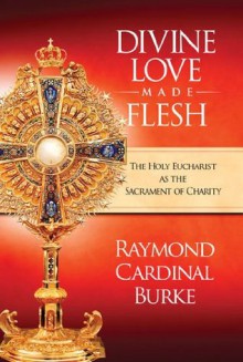 Divine Love Made Flesh - Raymond Cardinal Burke