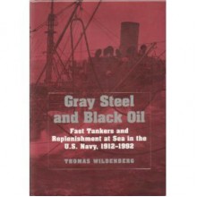 Gray Steel and Black Oil: Fast Tankers and Replenishment at Sea in the U.S. Navy, 1912-1992 - Thomas Wildenberg