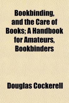 Bookbinding, and the Care of Books; A Handbook for Amateurs, Bookbinders - Douglas Cockerell