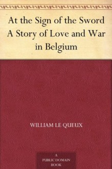 At the Sign of the Sword A Story of Love and War in Belgium - William Le Queux