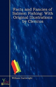 Facts and Fancies of Salmon Fishing: With Original Illustrations by Clericus - William Cartwright