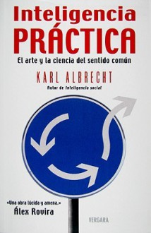 Inteligencia Practica: El Arte y la Ciencia del Sentido Comun = Practical Intelligence - Karl Albrecht, Gabriel Dols