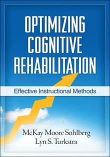 Optimizing Cognitive Rehabilitation: Effective Instructional Methods - McKay Moore Sohlberg, Lyn S. Turkstra, Barbara A. Wilson