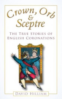 Crown, Orb & Sceptre: The True Stories of English Coronations - David Hilliam