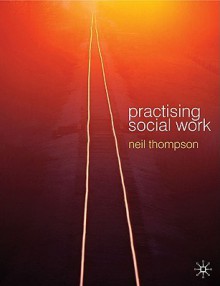 Practising Social Work: Meeting the Professional Challenge - Neil Thompson