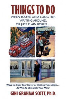 Things To Do When You're On A Long Trip, Waiting Around, Or Just Plain Bored . . . Ways To Enjoy Your Travel Or Waiting Time More . . . As Well As Stimulate Your Mind - Gini Graham Scott