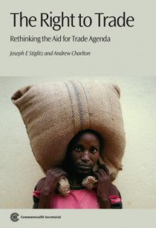 The Right to Trade: Rethinking the Aid for Trade Agenda - Joseph E. Stiglitz, Andrew Charlton