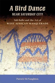 A Bird Dance Near Saturday City: Sidi Ballo and the Art of West African Masquerade - Patrick McNaughton