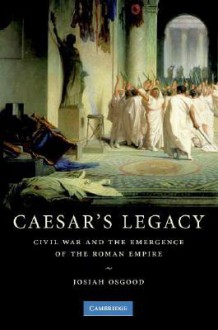 Caesar's Legacy: Civil War and the Emergence of the Roman Empire - Josiah Osgood