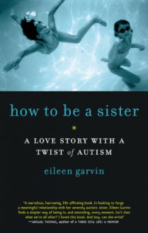 How to Be a Sister: A Love Story with a Twist of Autism - Eileen Garvin