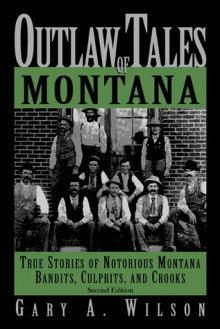 Outlaw Tales of Montana, 2nd: True Stories of Notorious Montana Bandits, Culprits, and Crooks - Gary Wilson