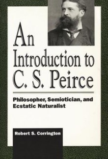 Introduction to C. S. Peirce: Philosopher, Semiotician, and Ecstatic Naturalist - Robert S Corrington