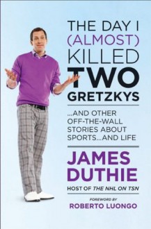 The Day I (Almost) Killed Two Gretzkys?: And Other Off-the-Wall Stories About Sports...and Life - James Duthie, Roberto Luongo