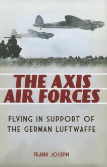 The Axis Air Forces: Flying in Support of the German Luftwaffe - Frank Joseph