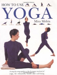 How to Use Yoga: A Step-by-Step Guide to the Iyengar Method of Yoga, for Relaxation, Health and Well-Being - Mira Mehta, Elaine Collins, Sue Atkinson