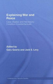 Explaining War and Peace: Case Studies and Necessary Condition Counterfactuals - Gary Goertz, Jack S. Levy