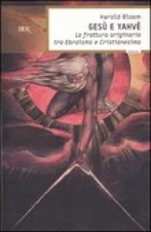 Gesù e Yahvè. La frattura originaria tra Ebraismo e Cristianesimo - Harold Bloom