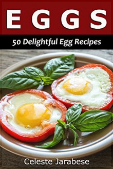 Egg Recipes: 50 Delightful Recipes for Your Everyday Meals - Celeste Jarabese, Content Arcade Publishing