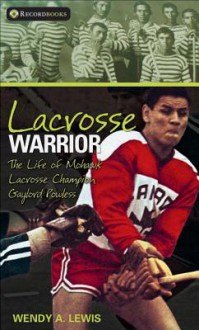 Lacrosse Warrior: The Life of Mohawk Lacrosse Champion Gaylord Powless - Wendy Lewis