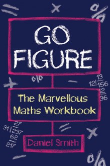 Go Figure: The Marvellous Maths Workbook - Daniel Smith