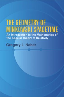 The Geometry of Minkowski Spacetime: An Introduction to the Mathematics of the Special Theory of Relativity - Gregory L. Naber