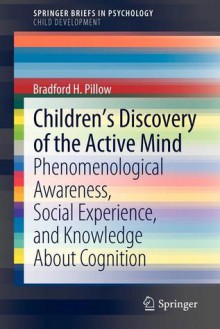 Children's Discovery of the Active Mind: Phenomenological Awareness, Social Experience, and Knowledge about Cognition - Bradford H. Pillow