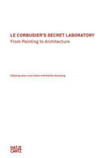 Le Corbusier's Secret Laboratory: From Painting to Architecture - Jean-Louis Cohen, Daniel Birnbaum, Staffan Ahrenberg, Le Corbusier