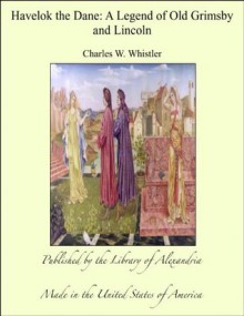 Havelok the Dane: a Legend of Old Grimsby and Lincoln - Charles W. Whistler