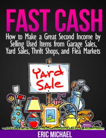 Fast Cash: Flipping Used Items - How to Make a Great Second Income by Selling Used Items from Garage Sales, Yard Sales, Thrift Shops, and Flea Markets (Almost Free Money, Volume 4) - Eric Michael