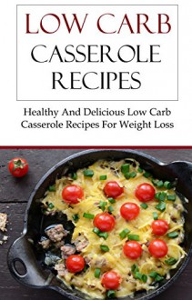 Low Carb Casserole Recipes: Healthy And Delicious Low Carb Casserole Recipes For Weightloss - Brian Smith