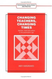 Changing Teachers, Changing Times: Teachers' Work and Culture in the Postmodern Age (Professional Development and Practice Series) (Teacher Development) - Andy Hargreaves