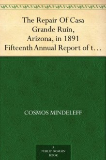 The Repair Of Casa Grande Ruin, Arizona, in 1891 Fifteenth Annual Report of the Bureau of Ethnology to the Secretary of the Smithsonian Institution, 1893-94, ... ... Office, Washington, 1897, pages 315-348 - Cosmos Mindeleff