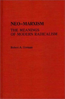 Neo-Marxism: The Meanings of Modern Radicalism - Robert A. Gorman