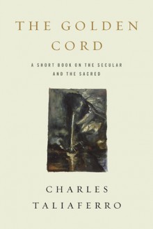 The Golden Cord A Short Book on the Secular and the Sacred - Charles Taliaferro