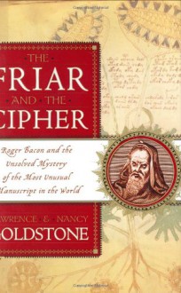 The Friar and the Cipher: Roger Bacon and the Unsolved Mystery of the Most Unusual Manuscript in the World - Lawrence Goldstone;Nancy Goldstone