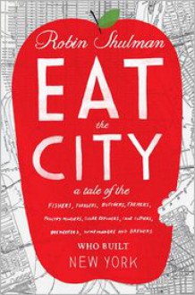 Eat the City: A Tale of the Fishers, Foragers, Butchers, Farmers, Poultry Minders, Sugar Refiners, Cane Cutters, Beekeepers, Winemakers, and Brewers Who Built New York - 