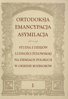 Ortodoksja. Emancypacja. Asymilacja. Studia z dziejów ludności żydowskiej na ziemiach polskich w okresie rozbiorów - Konrad Zieliński, Monika Adamczyk-Garbowska