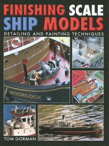 Finishing Scale Ship Models: Detailing and Painting Techniques - Tom Gorman